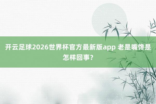 开云足球2026世界杯官方最新版app 老是嘴馋是怎样回事？