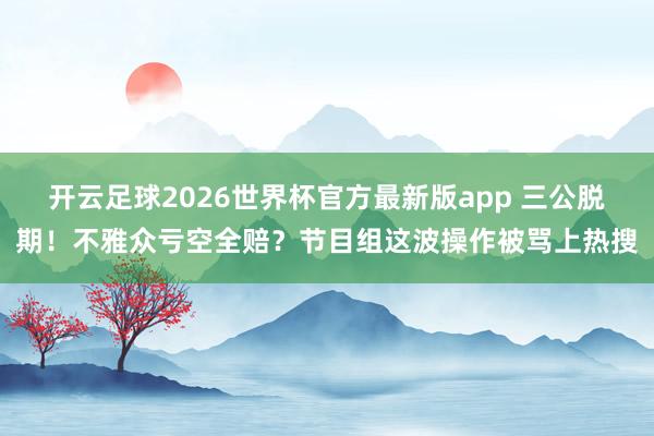 开云足球2026世界杯官方最新版app 三公脱期！不雅众亏空全赔？节目组这波操作被骂上热搜