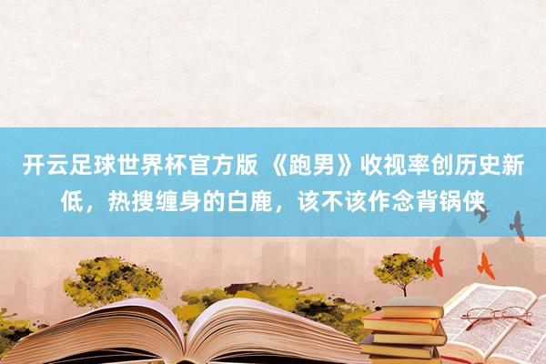 开云足球世界杯官方版 《跑男》收视率创历史新低，热搜缠身的白鹿，该不该作念背锅侠