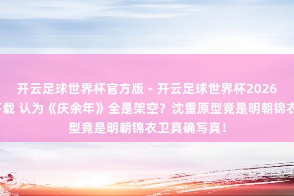 开云足球世界杯官方版 - 开云足球世界杯2026最新版app下载 认为《庆余年》全是架空？沈重原型竟是明朝锦衣卫真确写真！
