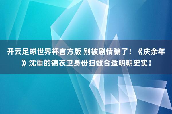 开云足球世界杯官方版 别被剧情骗了！《庆余年》沈重的锦衣卫身份扫数合适明朝史实！