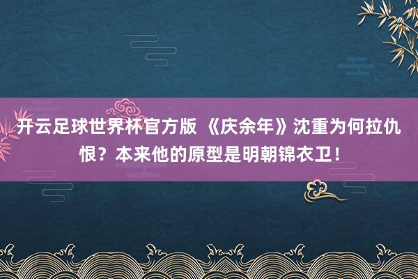 开云足球世界杯官方版 《庆余年》沈重为何拉仇恨？本来他的原型是明朝锦衣卫！