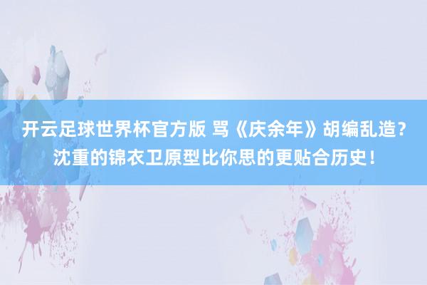 开云足球世界杯官方版 骂《庆余年》胡编乱造？沈重的锦衣卫原型比你思的更贴合历史！