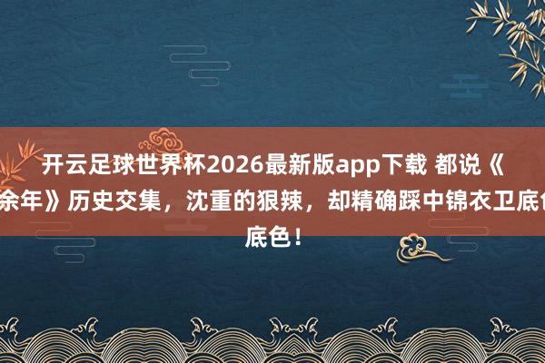 开云足球世界杯2026最新版app下载 都说《庆余年》历史交集，沈重的狠辣，却精确踩中锦衣卫底色！