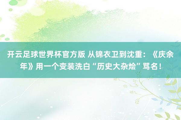 开云足球世界杯官方版 从锦衣卫到沈重：《庆余年》用一个变装洗白“历史大杂烩”骂名！