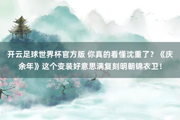 开云足球世界杯官方版 你真的看懂沈重了？《庆余年》这个变装好意思满复刻明朝锦衣卫！