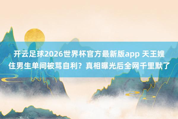 开云足球2026世界杯官方最新版app 天王嫂住男生单间被骂自利？真相曝光后全网千里默了
