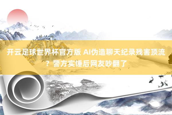 开云足球世界杯官方版 AI伪造聊天纪录残害顶流？警方实锤后网友吵翻了