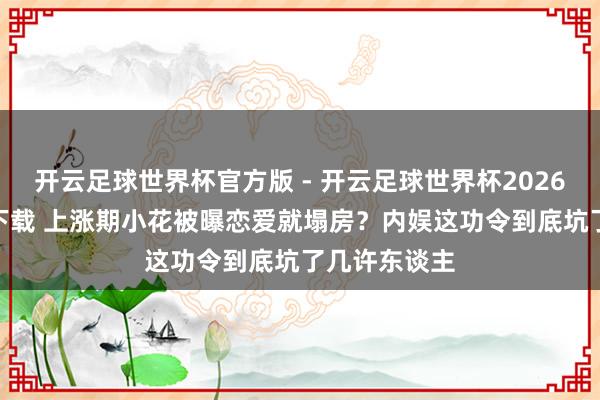 开云足球世界杯官方版 - 开云足球世界杯2026最新版app下载 上涨期小花被曝恋爱就塌房？内娱这功令到底坑了几许东谈主