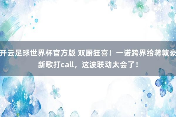 开云足球世界杯官方版 双厨狂喜！一诺跨界给蒋敦豪新歌打call，这波联动太会了！