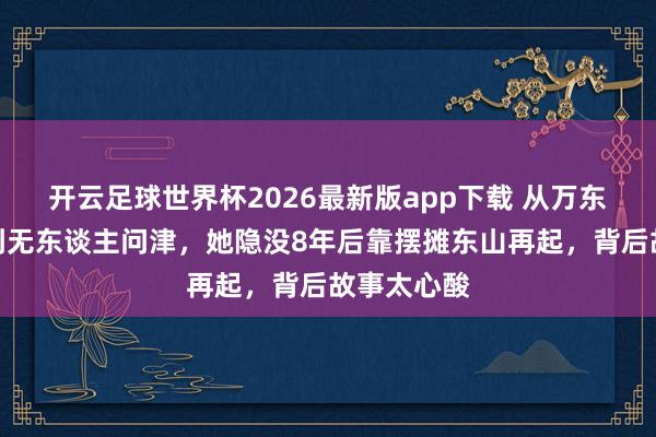 开云足球世界杯2026最新版app下载 从万东谈主追捧到无东谈主问津，她隐没8年后靠摆摊东山再起，背后故事太心酸