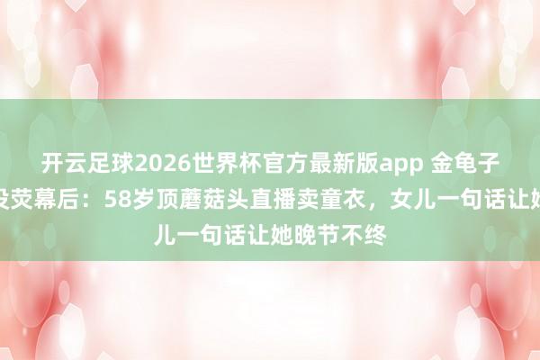 开云足球2026世界杯官方最新版app 金龟子刘纯燕覆没荧幕后：58岁顶蘑菇头直播卖童衣，女儿一句话让她晚节不终