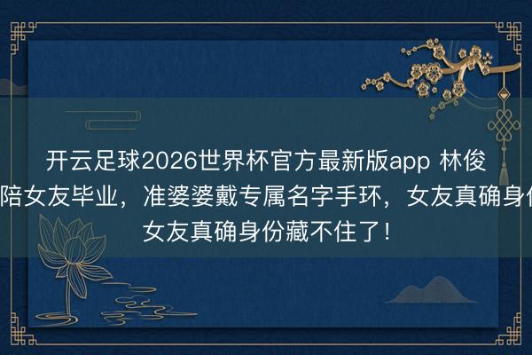 开云足球2026世界杯官方最新版app 林俊杰携母跨洋陪女友毕业，准婆婆戴专属名字手环，女友真确身份藏不住了！