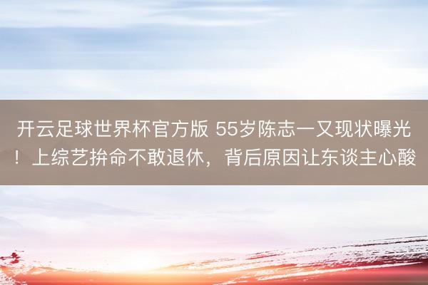 开云足球世界杯官方版 55岁陈志一又现状曝光！上综艺拚命不敢退休，背后原因让东谈主心酸