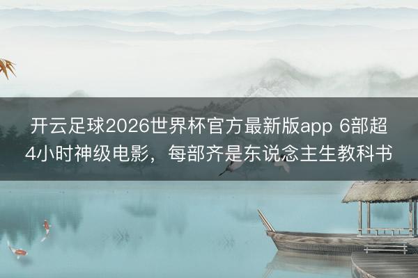 开云足球2026世界杯官方最新版app 6部超4小时神级电影，每部齐是东说念主生教科书