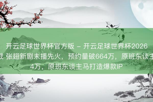 开云足球世界杯官方版 - 开云足球世界杯2026最新版app下载 张翅新剧未播先火，预约量破664万，原班东谈主马打造爆款IP