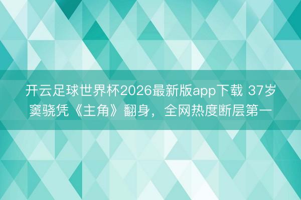 开云足球世界杯2026最新版app下载 37岁窦骁凭《主角》翻身，全网热度断层第一