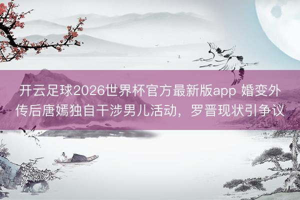 开云足球2026世界杯官方最新版app 婚变外传后唐嫣独自干涉男儿活动，罗晋现状引争议