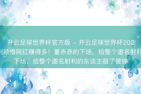 开云足球世界杯官方版 - 开云足球世界杯2026最新版app下载 别顾惜网红赚得多！董赤赤的下场，给整个邀名射利的东谈主敲了警钟