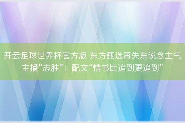 开云足球世界杯官方版 东方甄选再失东说念主气主播“志胜”：配文“情书比追到更追到”