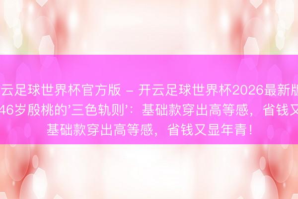 开云足球世界杯官方版 - 开云足球世界杯2026最新版app下载 46岁殷桃的'三色轨则'：基础款穿出高等感，省钱又显年青！