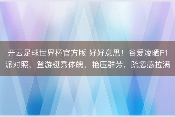 开云足球世界杯官方版 好好意思！谷爱凌晒F1派对照，登游艇秀体魄，艳压群芳，疏忽感拉满