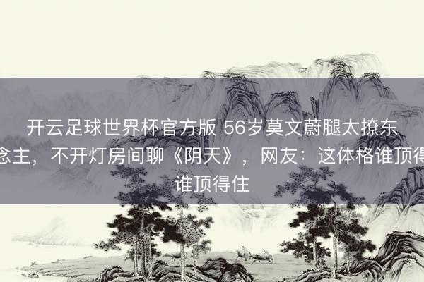 开云足球世界杯官方版 56岁莫文蔚腿太撩东说念主，不开灯房间聊《阴天》，网友：这体格谁顶得住