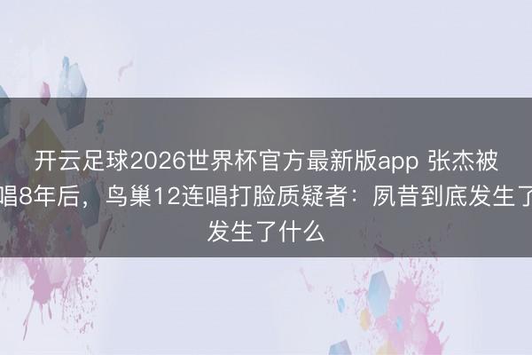 开云足球2026世界杯官方最新版app 张杰被骂假唱8年后，鸟巢12连唱打脸质疑者：夙昔到底发生了什么