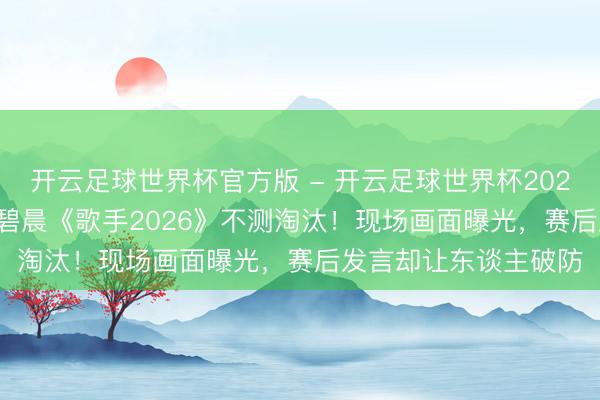 开云足球世界杯官方版 - 开云足球世界杯2026最新版app下载 张碧晨《歌手2026》不测淘汰！现场画面曝光，赛后发言却让东谈主破防