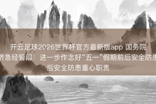 开云足球2026世界杯官方最新版app 国务院安委办、济急经管部：进一步作念好“五一”假期前后安全防患重心职责