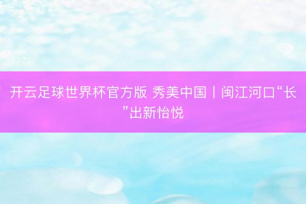 开云足球世界杯官方版 秀美中国丨闽江河口“长”出新怡悦