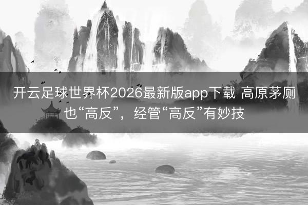 开云足球世界杯2026最新版app下载 高原茅厕也“高反”，经管“高反”有妙技