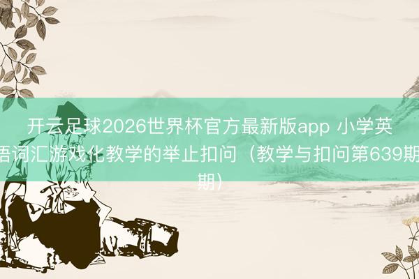 开云足球2026世界杯官方最新版app 小学英语词汇游戏化教学的举止扣问（教学与扣问第639期）