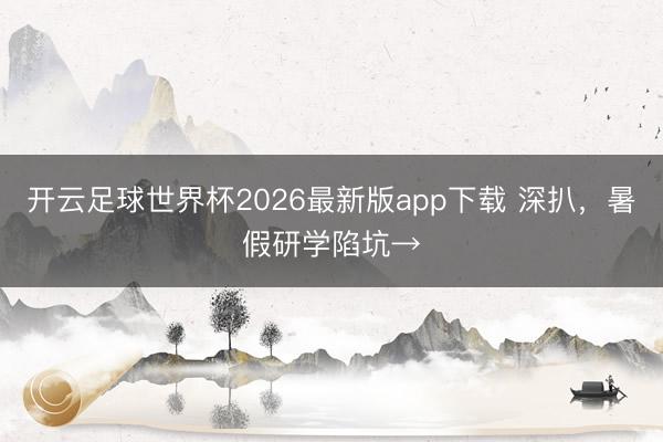 开云足球世界杯2026最新版app下载 深扒，暑假研学陷坑→