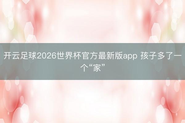 开云足球2026世界杯官方最新版app 孩子多了一个“家”