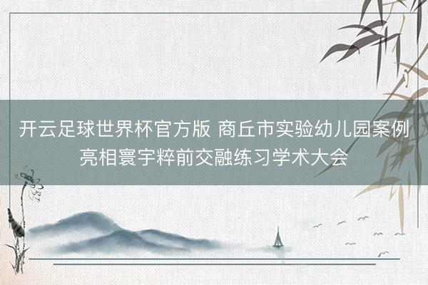 开云足球世界杯官方版 商丘市实验幼儿园案例亮相寰宇粹前交融练习学术大会