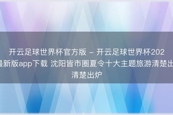 开云足球世界杯官方版 - 开云足球世界杯2026最新版app下载 沈阳皆市圈夏令十大主题旅游清楚出炉