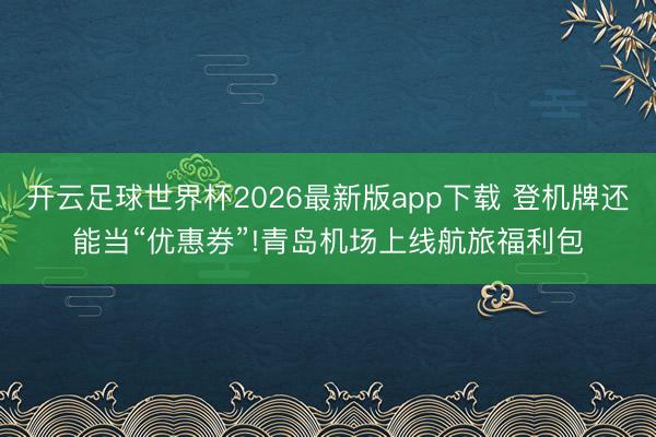 开云足球世界杯2026最新版app下载 登机牌还能当“优惠券”!青岛机场上线航旅福利包