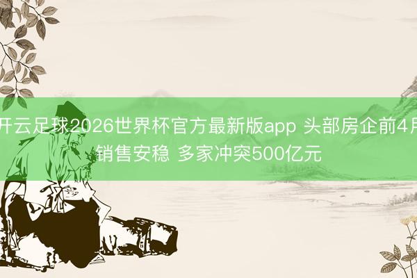 开云足球2026世界杯官方最新版app 头部房企前4月销售安稳 多家冲突500亿元