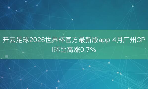 开云足球2026世界杯官方最新版app 4月广州CPI环比高涨0.7%