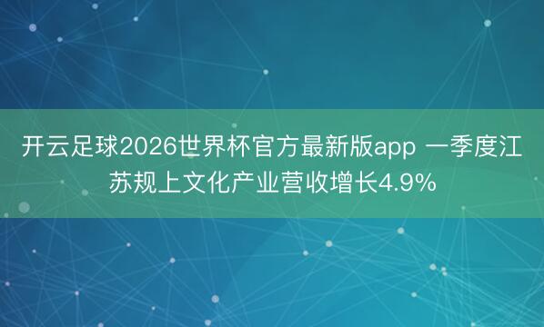开云足球2026世界杯官方最新版app 一季度江苏规上文化产业营收增长4.9%