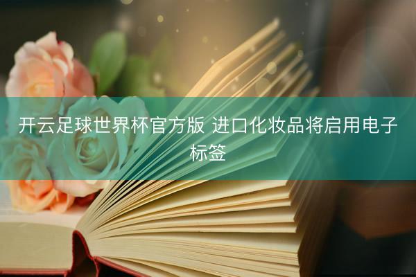 开云足球世界杯官方版 进口化妆品将启用电子标签