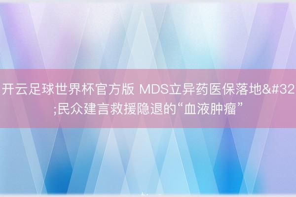 开云足球世界杯官方版 MDS立异药医保落地 民众建言救援隐退的“血液肿瘤”