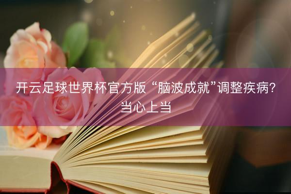 开云足球世界杯官方版 “脑波成就”调整疾病？当心上当
