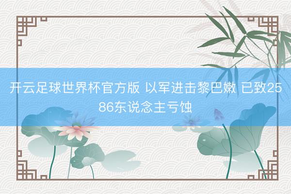开云足球世界杯官方版 以军进击黎巴嫩 已致2586东说念主亏蚀