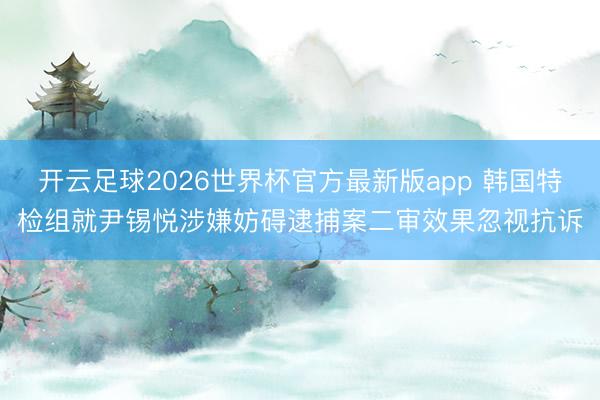 开云足球2026世界杯官方最新版app 韩国特检组就尹锡悦涉嫌妨碍逮捕案二审效果忽视抗诉