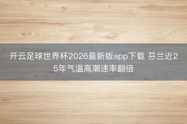 开云足球世界杯2026最新版app下载 芬兰近25年气温高潮速率翻倍
