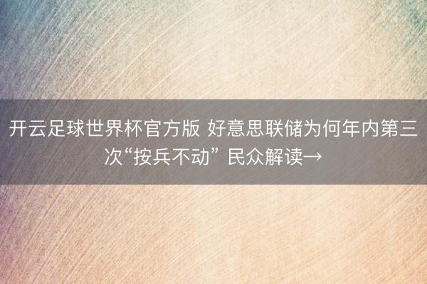 开云足球世界杯官方版 好意思联储为何年内第三次“按兵不动” 民众解读→