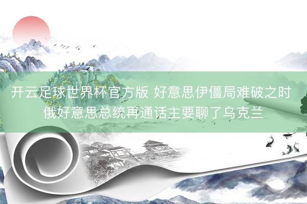 开云足球世界杯官方版 好意思伊僵局难破之时 俄好意思总统再通话主要聊了乌克兰