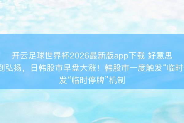 开云足球世界杯2026最新版app下载 好意思伊道判得到弘扬，日韩股市早盘大涨！韩股市一度触发“临时停牌”机制